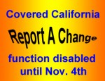 Covered California disables the Report a Change function until November 4, 2014.