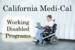 California Medi-Cal manages two programs to help working disabled individuals with health care expenses.